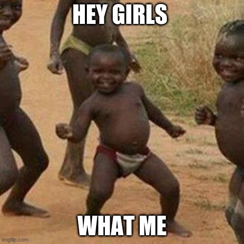 Third World Success Kid | HEY GIRLS; WHAT ME | image tagged in memes,third world success kid | made w/ Imgflip meme maker