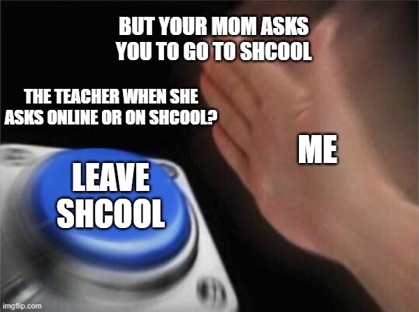 Blank Nut Button | BUT YOUR MOM ASKS YOU TO GO TO SHCOOL; THE TEACHER WHEN SHE ASKS ONLINE OR ON SHCOOL? ME; LEAVE SHCOOL | image tagged in memes,blank nut button | made w/ Imgflip meme maker