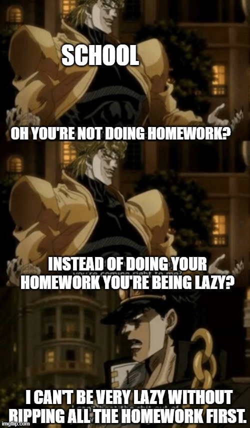 school is dio! | SCHOOL; OH YOU'RE NOT DOING HOMEWORK? INSTEAD OF DOING YOUR HOMEWORK YOU'RE BEING LAZY? I CAN'T BE VERY LAZY WITHOUT RIPPING ALL THE HOMEWORK FIRST. | image tagged in oh you re approaching me | made w/ Imgflip meme maker