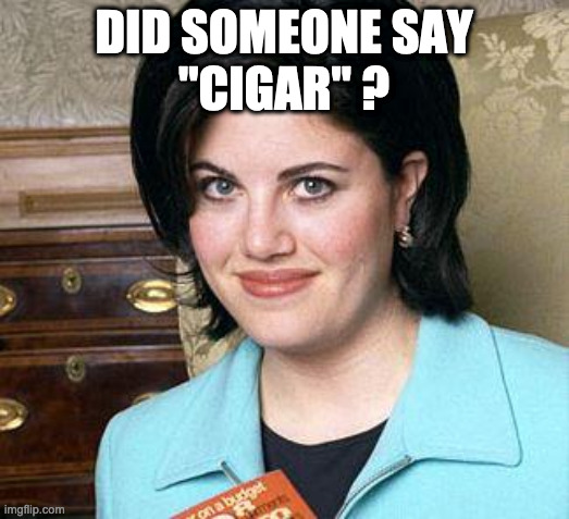 Cigars |  DID SOMEONE SAY
"CIGAR" ? | image tagged in monica lewinsky | made w/ Imgflip meme maker