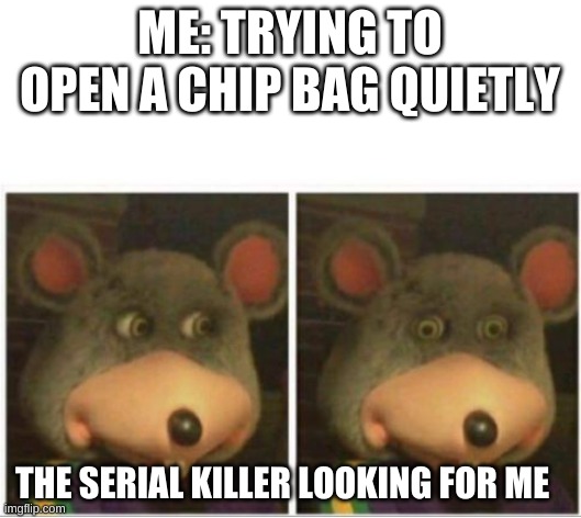 Must eat chips |  ME: TRYING TO OPEN A CHIP BAG QUIETLY; THE SERIAL KILLER LOOKING FOR ME | image tagged in chuck e cheese rat stare | made w/ Imgflip meme maker
