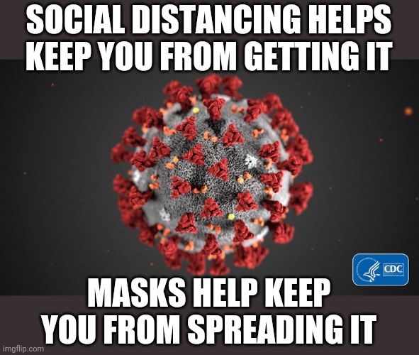 COVID - It's not that hard to understand | SOCIAL DISTANCING HELPS KEEP YOU FROM GETTING IT; MASKS HELP KEEP YOU FROM SPREADING IT | image tagged in covid 19 | made w/ Imgflip meme maker