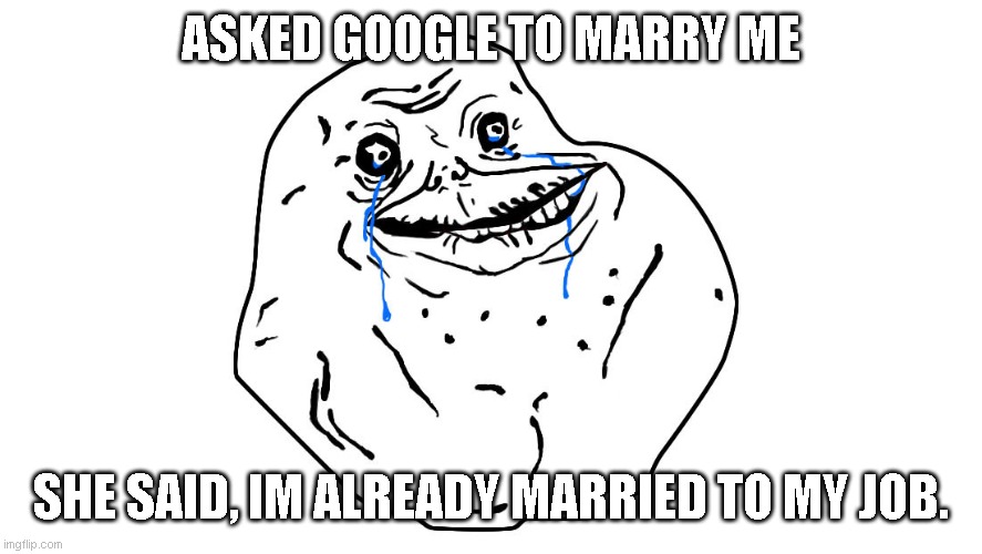 forever alone | ASKED GOOGLE TO MARRY ME; SHE SAID, IM ALREADY MARRIED TO MY JOB. | image tagged in forever alone | made w/ Imgflip meme maker