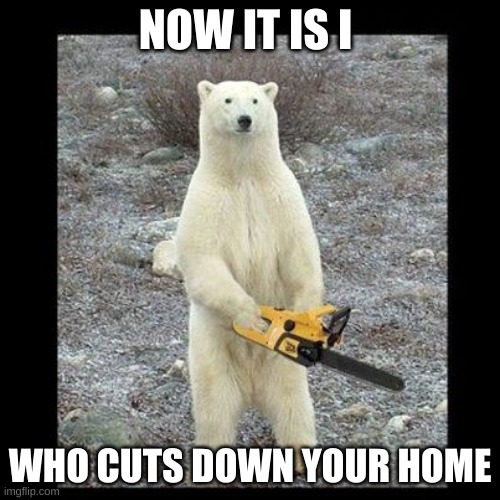 Chainsaw Bear | NOW IT IS I; WHO CUTS DOWN YOUR HOME | image tagged in memes,chainsaw bear | made w/ Imgflip meme maker