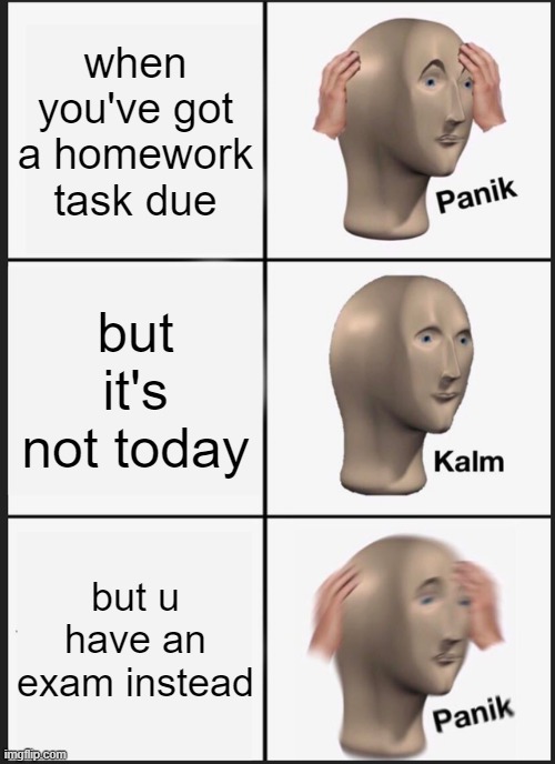 Panik Kalm Panik | when you've got a homework task due; but it's not today; but u have an exam instead | image tagged in memes,panik kalm panik | made w/ Imgflip meme maker