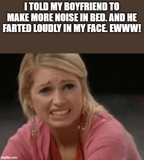 Boyfriend Farted In Bed | I TOLD MY BOYFRIEND TO MAKE MORE NOISE IN BED. AND HE FARTED LOUDLY IN MY FACE. EWWW! | image tagged in boyfriend,noise,farted,fart,farting,funny | made w/ Imgflip meme maker