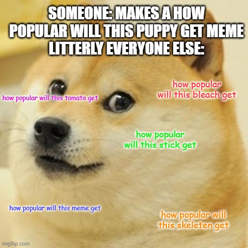 how popular will THIS meme get | SOMEONE: MAKES A HOW POPULAR WILL THIS PUPPY GET MEME
LITTERLY EVERYONE ELSE:; how popular will this bleach get; how popular will this tomato get; how popular will this stick get; how popular will this meme get; how popular will this skeleten get | image tagged in memes,doge | made w/ Imgflip meme maker