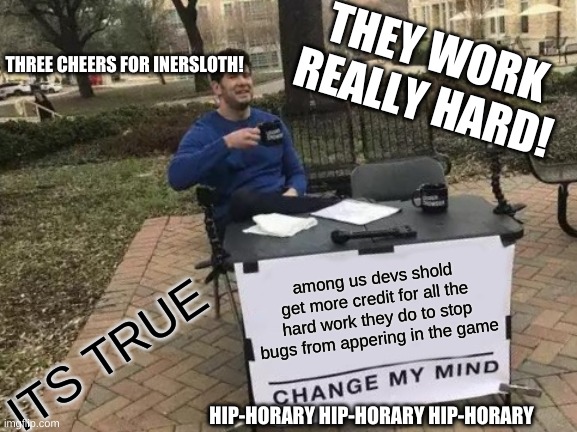 Change My Mind Meme | THEY WORK REALLY HARD! THREE CHEERS FOR INERSLOTH! among us devs shold get more credit for all the hard work they do to stop bugs from appering in the game; ITS TRUE; HIP-HORARY HIP-HORARY HIP-HORARY | image tagged in memes,change my mind | made w/ Imgflip meme maker