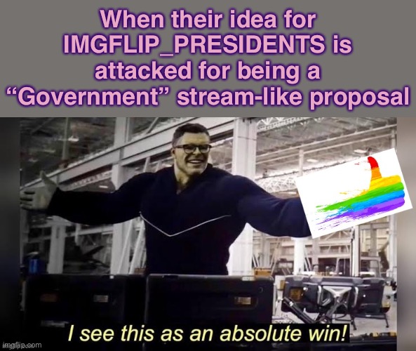 [happiness noises] | When their idea for IMGFLIP_PRESIDENTS is attacked for being a “Government” stream-like proposal | image tagged in hulk i see this as an absolute win lgbtq friendly | made w/ Imgflip meme maker