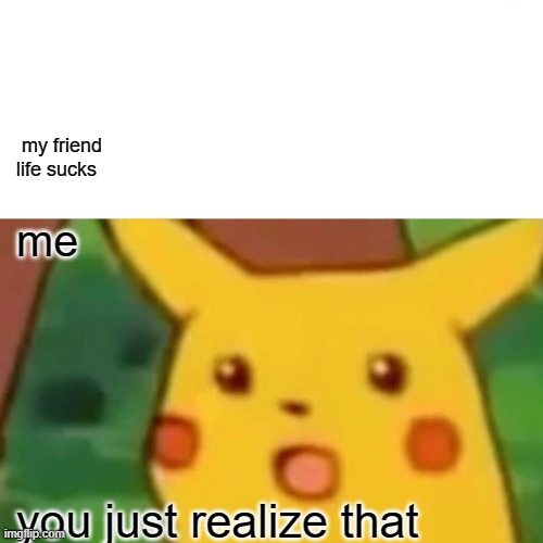 Surprised Pikachu | my friend 
life sucks; me; you just realize that | image tagged in memes,surprised pikachu | made w/ Imgflip meme maker