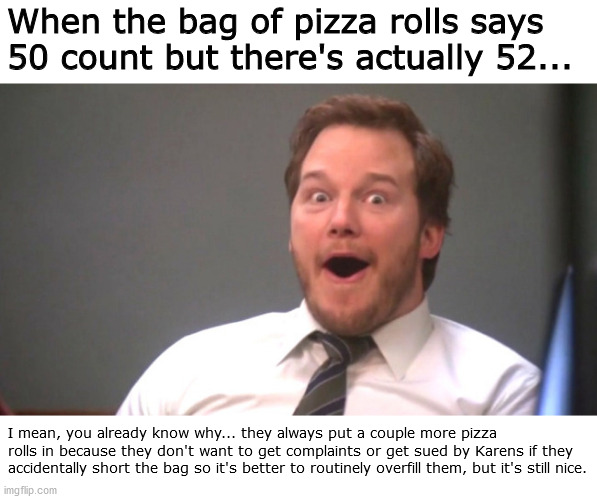 little extras | When the bag of pizza rolls says 50 count but there's actually 52... I mean, you already know why... they always put a couple more pizza rolls in because they don't want to get complaints or get sued by Karens if they accidentally short the bag so it's better to routinely overfill them, but it's still nice. | image tagged in chris pratt happy,pizza rolls,funny memes | made w/ Imgflip meme maker