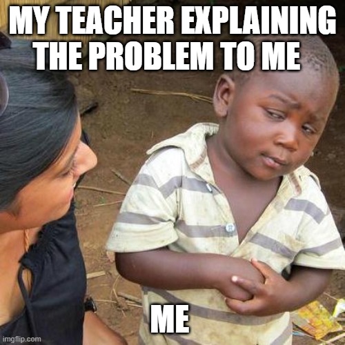 Third World Skeptical Kid | MY TEACHER EXPLAINING THE PROBLEM TO ME; ME | image tagged in memes,third world skeptical kid | made w/ Imgflip meme maker