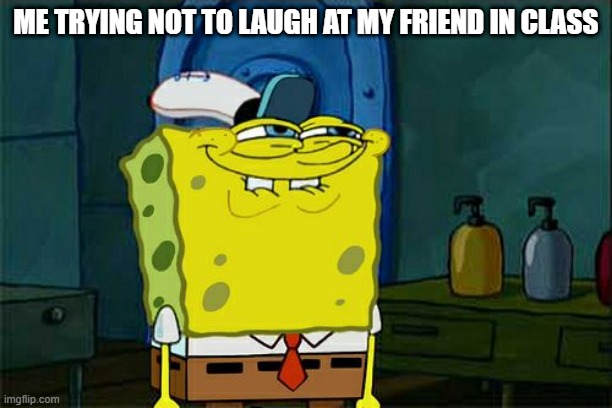 Don't You Squidward Meme | ME TRYING NOT TO LAUGH AT MY FRIEND IN CLASS | image tagged in memes,don't you squidward | made w/ Imgflip meme maker