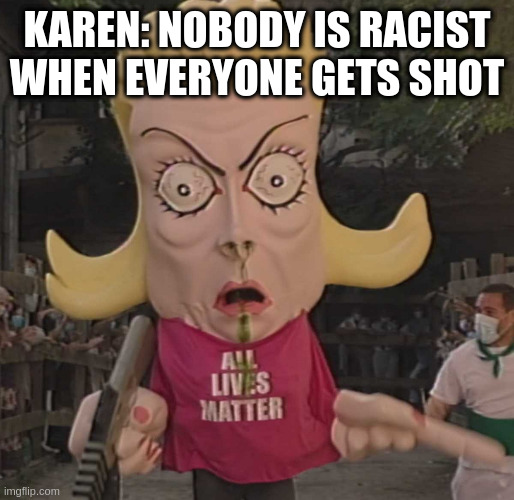 ALM | KAREN: NOBODY IS RACIST WHEN EVERYONE GETS SHOT | image tagged in alm | made w/ Imgflip meme maker