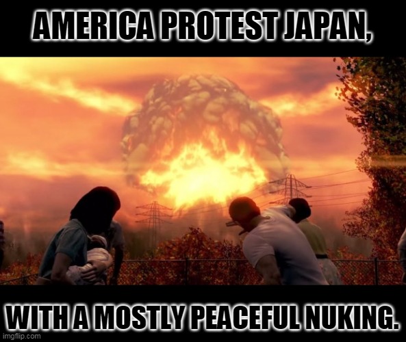 While it's true that two cities where bombed, 99% of Japan was left unnuked. | AMERICA PROTEST JAPAN, WITH A MOSTLY PEACEFUL NUKING. | image tagged in fallout nuke | made w/ Imgflip meme maker
