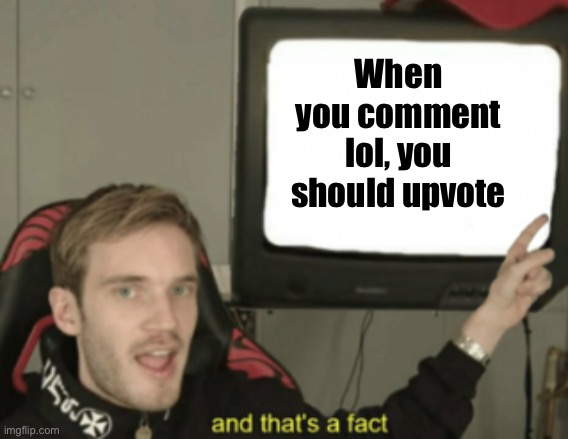 and that's a fact | When you comment lol, you should upvote | image tagged in and that's a fact | made w/ Imgflip meme maker