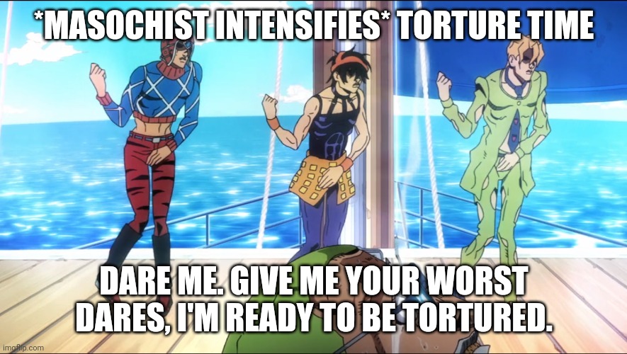 torture dance | *MASOCHIST INTENSIFIES* TORTURE TIME; DARE ME. GIVE ME YOUR WORST DARES, I'M READY TO BE TORTURED. | image tagged in torture dance | made w/ Imgflip meme maker
