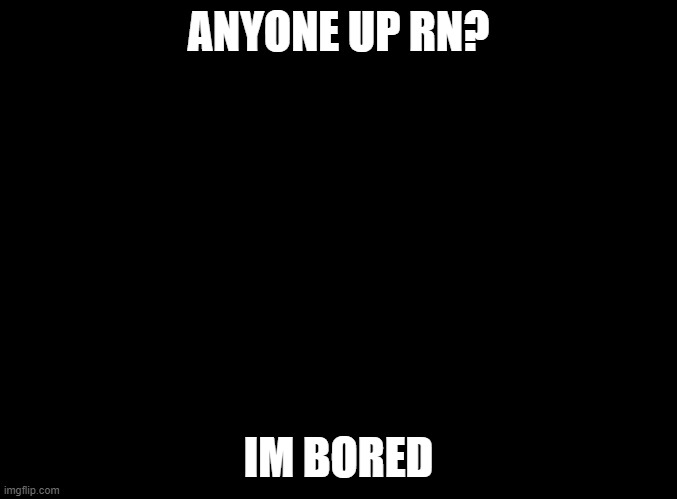yep bored | ANYONE UP RN? IM BORED | image tagged in blank black | made w/ Imgflip meme maker