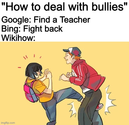 Yell. If you want to get out of the fight as soon as possible, yell. | "How to deal with bullies"; Google: Find a Teacher
Bing: Fight back
Wikihow: | made w/ Imgflip meme maker