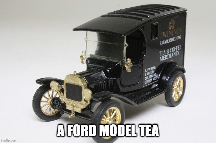 Ford Model Tea | A FORD MODEL TEA | image tagged in ford,ford model t,tea,twinings | made w/ Imgflip meme maker