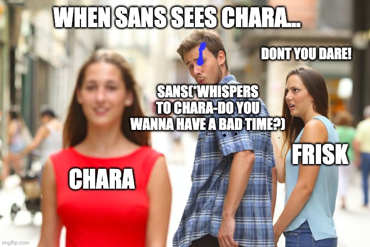 Distracted Boyfriend Meme | WHEN SANS SEES CHARA... DONT YOU DARE! SANS(*WHISPERS TO CHARA-DO YOU WANNA HAVE A BAD TIME?); FRISK; CHARA | image tagged in memes,you're gonna have a bad time,bad time,sans,frisk,undertale chara | made w/ Imgflip meme maker
