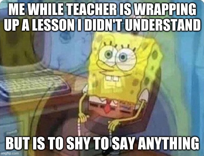 Upvote if you can relate | ME WHILE TEACHER IS WRAPPING UP A LESSON I DIDN'T UNDERSTAND; BUT IS TO SHY TO SAY ANYTHING | image tagged in spongebob screaming inside | made w/ Imgflip meme maker