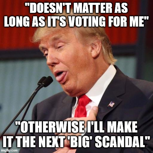 Trump derp | "DOESN'T MATTER AS LONG AS IT'S VOTING FOR ME" "OTHERWISE I'LL MAKE IT THE NEXT 'BIG' SCANDAL" | image tagged in trump derp | made w/ Imgflip meme maker
