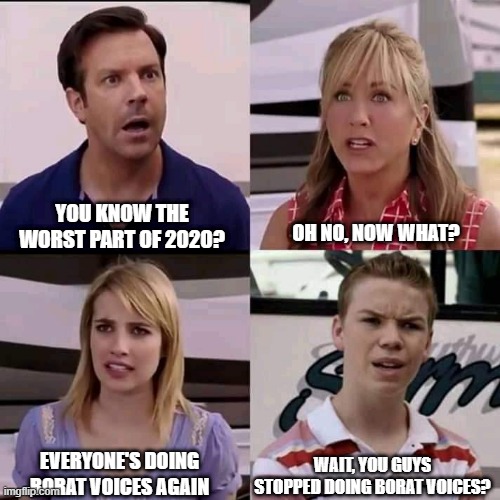 We are the millers | YOU KNOW THE WORST PART OF 2020? OH NO, NOW WHAT? EVERYONE'S DOING BORAT VOICES AGAIN; WAIT, YOU GUYS STOPPED DOING BORAT VOICES? | image tagged in we are the millers | made w/ Imgflip meme maker