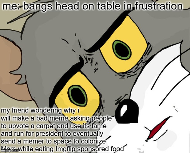 Bangs Head in Frustration | me: bangs head on table in frustration; my friend wondering why i will make a bad meme asking people to upvote a carpet and use its fame and run for president to eventually send a memer to space to colonize Mars while eating Imgflip sponsored food | image tagged in memes,unsettled tom | made w/ Imgflip meme maker