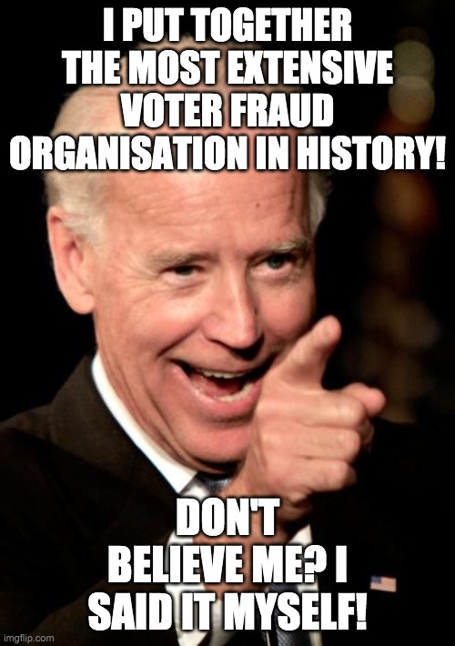 Vote for Trump in the USA and for IncognitoGuy in the IMGFLIP_PRESIDENTS stream | I PUT TOGETHER THE MOST EXTENSIVE VOTER FRAUD ORGANISATION IN HISTORY! DON'T BELIEVE ME? I SAID IT MYSELF! | image tagged in memes,politics,joe biden,voter fraud | made w/ Imgflip meme maker