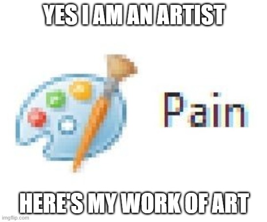 pain | YES I AM AN ARTIST; HERE'S MY WORK OF ART | image tagged in art | made w/ Imgflip meme maker