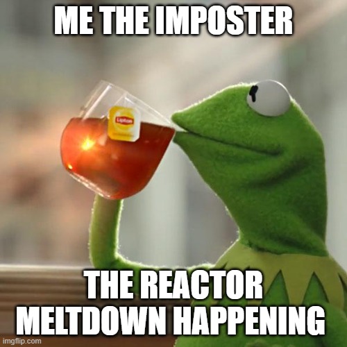 But That's None Of My Business | ME THE IMPOSTER; THE REACTOR MELTDOWN HAPPENING | image tagged in memes,but that's none of my business,kermit the frog | made w/ Imgflip meme maker