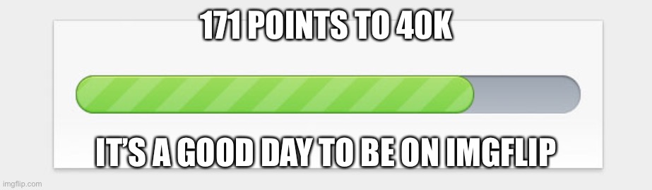 So close | 171 POINTS TO 40K; IT’S A GOOD DAY TO BE ON IMGFLIP | image tagged in progress bar | made w/ Imgflip meme maker