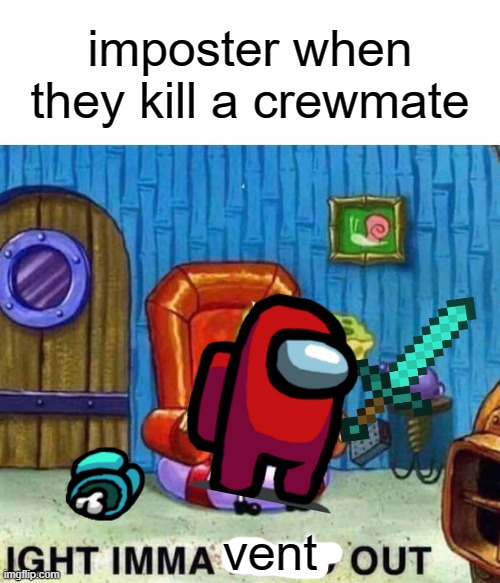 Spongebob Ight Imma Head Out Meme | imposter when they kill a crewmate; vent | image tagged in memes,spongebob ight imma head out | made w/ Imgflip meme maker