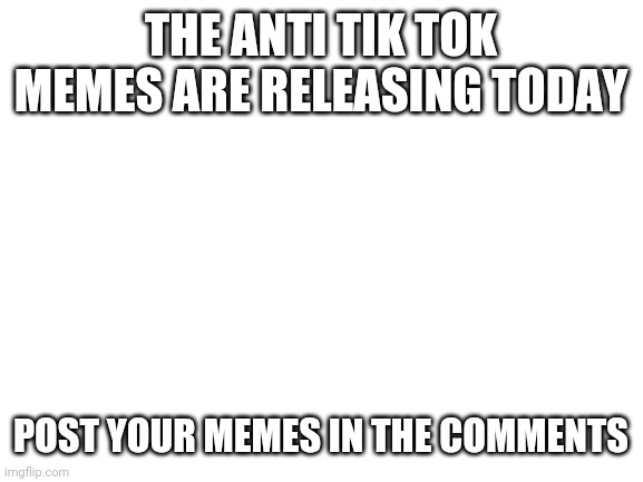 Blank White Template | THE ANTI TIK TOK MEMES ARE RELEASING TODAY; POST YOUR MEMES IN THE COMMENTS | image tagged in blank white template,tik tok,tiktok,youtube,memes,meme | made w/ Imgflip meme maker