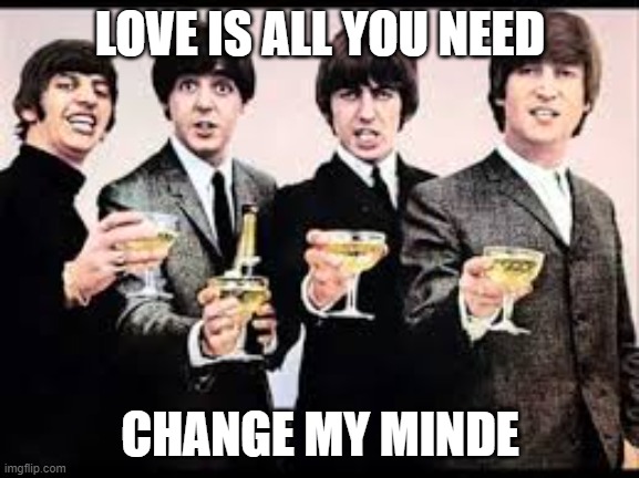 The Beatles  | LOVE IS ALL YOU NEED; CHANGE MY MINDE | image tagged in the beatles | made w/ Imgflip meme maker