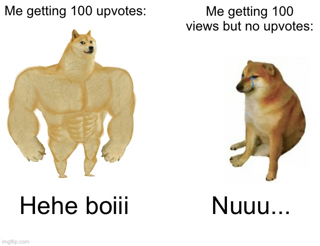 *truth being told* | Me getting 100 upvotes:; Me getting 100 views but no upvotes:; Hehe boiii; Nuuu... | image tagged in memes,buff doge vs cheems | made w/ Imgflip meme maker