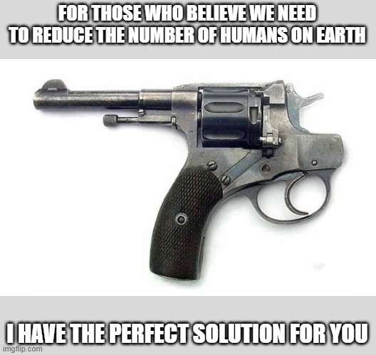 Guaranteed to work, one excess human at a time! | FOR THOSE WHO BELIEVE WE NEED TO REDUCE THE NUMBER OF HUMANS ON EARTH; I HAVE THE PERFECT SOLUTION FOR YOU | image tagged in suicide gun,overpopulation,anti-overpopulation | made w/ Imgflip meme maker