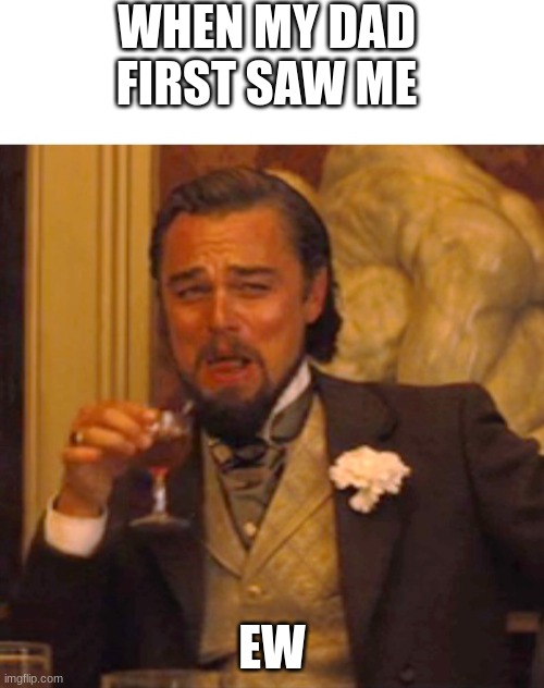 Auch | WHEN MY DAD FIRST SAW ME; EW | image tagged in leonardo dicaprio django laugh | made w/ Imgflip meme maker