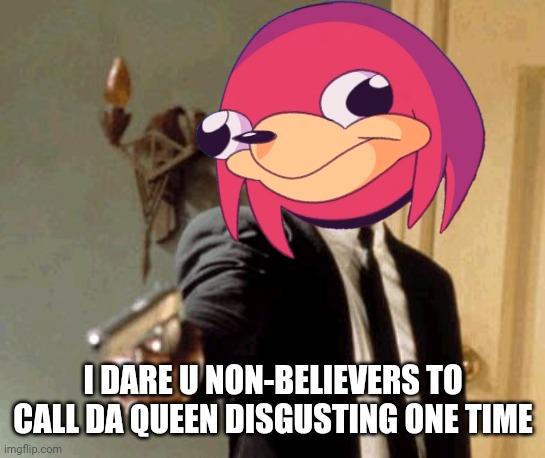 I DARE U NON-BELIEVERS TO CALL DA QUEEN DISGUSTING ONE TIME | image tagged in ugandan knuckles,dank memes,say that again i dare you,memes,do you know da wae,funny memes | made w/ Imgflip meme maker