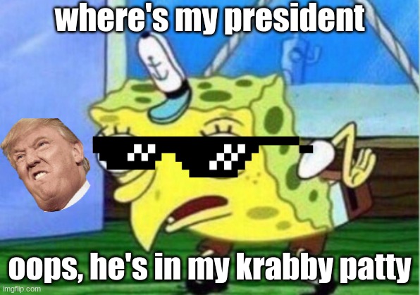 where's mr trump | where's my president; oops, he's in my krabby patty | image tagged in memes,mocking spongebob | made w/ Imgflip meme maker