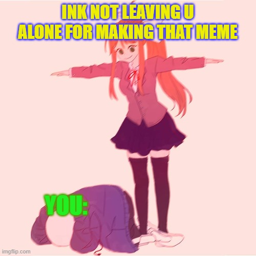 Monika t-posing on Sans | INK NOT LEAVING U ALONE FOR MAKING THAT MEME YOU: | image tagged in monika t-posing on sans | made w/ Imgflip meme maker