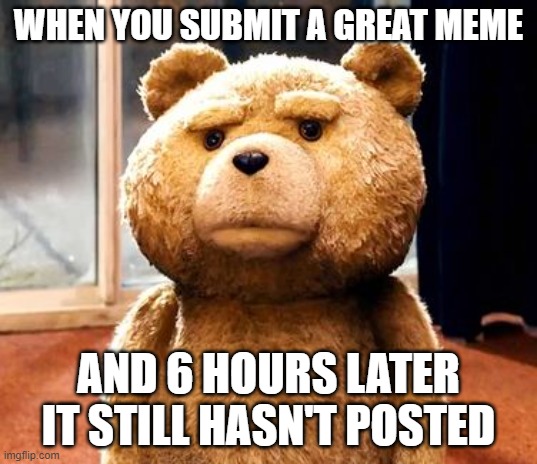 waiting .... | WHEN YOU SUBMIT A GREAT MEME; AND 6 HOURS LATER IT STILL HASN'T POSTED | image tagged in memes,ted | made w/ Imgflip meme maker