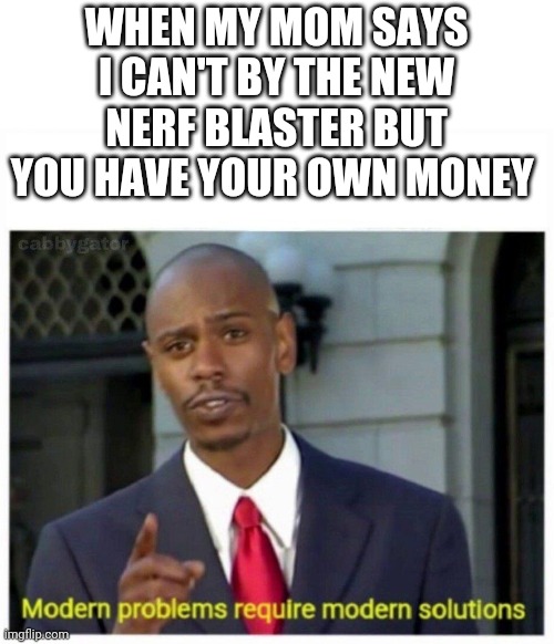 modern problems | WHEN MY MOM SAYS I CAN'T BY THE NEW NERF BLASTER BUT YOU HAVE YOUR OWN MONEY | image tagged in modern problems | made w/ Imgflip meme maker