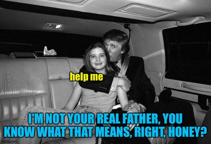 Donald Trump Ivanka | help me I'M NOT YOUR REAL FATHER, YOU KNOW WHAT THAT MEANS, RIGHT, HONEY? | image tagged in donald trump ivanka | made w/ Imgflip meme maker