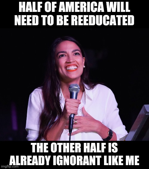 AOC Crazy | HALF OF AMERICA WILL NEED TO BE REEDUCATED; THE OTHER HALF IS ALREADY IGNORANT LIKE ME | image tagged in aoc crazy | made w/ Imgflip meme maker