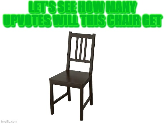 chair | LET'S SEE HOW MANY UPVOTES WILL THIS CHAIR GET; LET'S SEE HOW MANY UPVOTES WILL THIS CHAIR GET | image tagged in chair | made w/ Imgflip meme maker