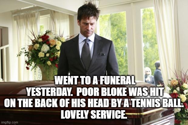funeral | WENT TO A FUNERAL YESTERDAY.  POOR BLOKE WAS HIT ON THE BACK OF HIS HEAD BY A TENNIS BALL. 
LOVELY SERVICE. | image tagged in funeral | made w/ Imgflip meme maker