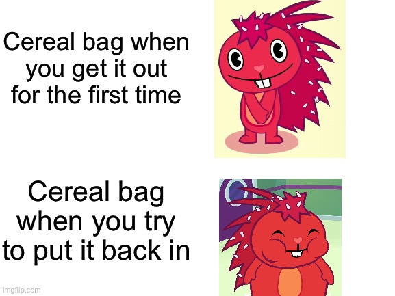 So yeah... This is my first happy tree friends meme (sorta) hope you like it. And be nice. (Why did I make this tho?) | Cereal bag when you get it out for the first time; Cereal bag when you try to put it back in | image tagged in blank white template,memes,funny,happy tree friends,flaky,cereal bag | made w/ Imgflip meme maker
