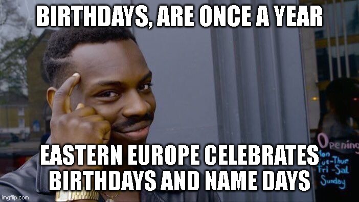 Name Day | BIRTHDAYS, ARE ONCE A YEAR; EASTERN EUROPE CELEBRATES BIRTHDAYS AND NAME DAYS | image tagged in memes,roll safe think about it,nameday,name,christian,greek | made w/ Imgflip meme maker